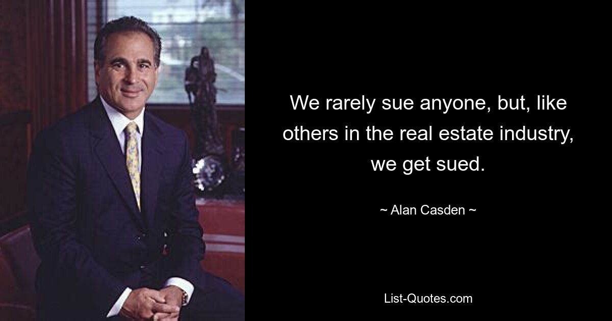 We rarely sue anyone, but, like others in the real estate industry, we get sued. — © Alan Casden