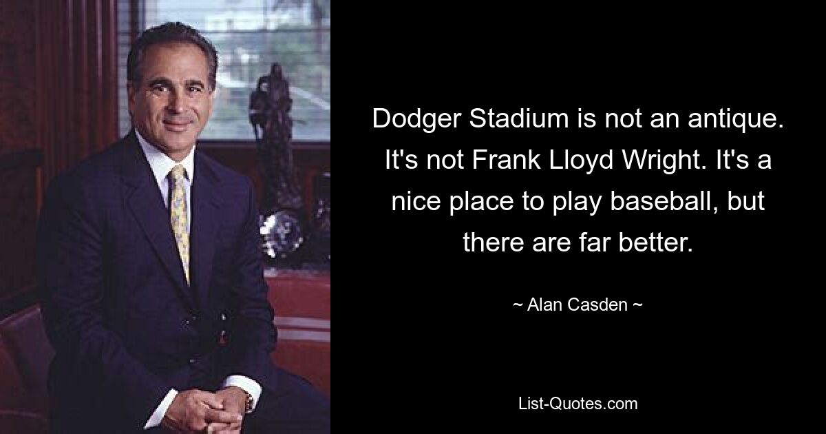 Dodger Stadium is not an antique. It's not Frank Lloyd Wright. It's a nice place to play baseball, but there are far better. — © Alan Casden