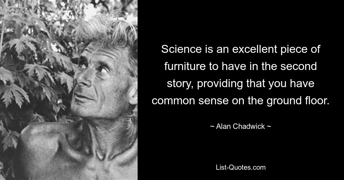 Science is an excellent piece of furniture to have in the second story, providing that you have common sense on the ground floor. — © Alan Chadwick