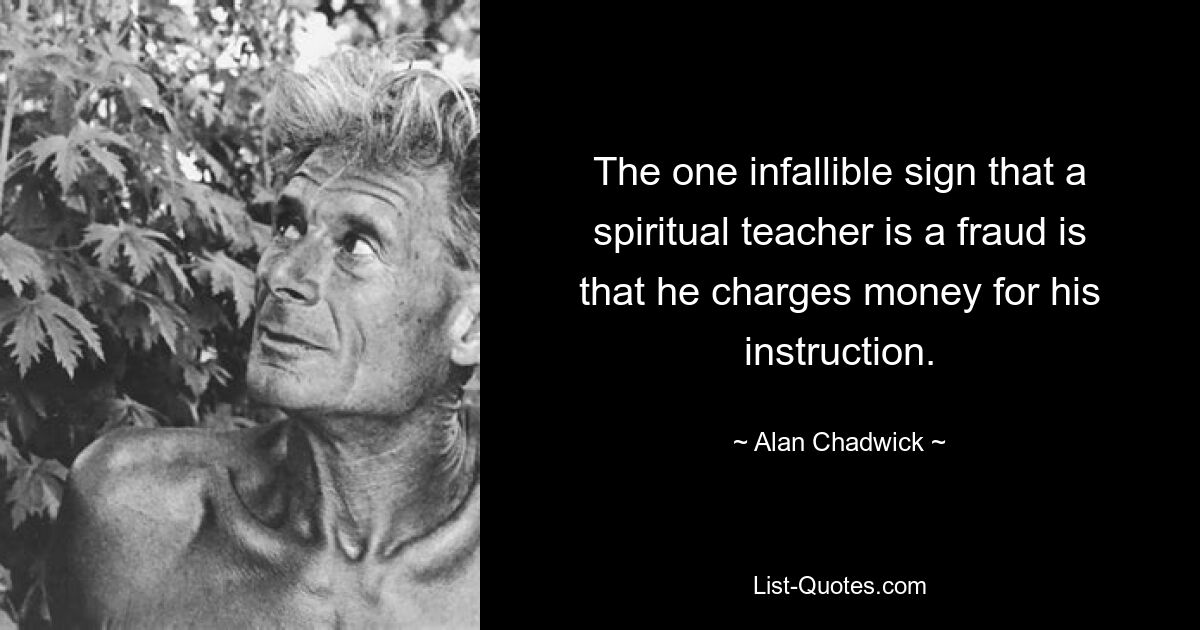 The one infallible sign that a spiritual teacher is a fraud is that he charges money for his instruction. — © Alan Chadwick