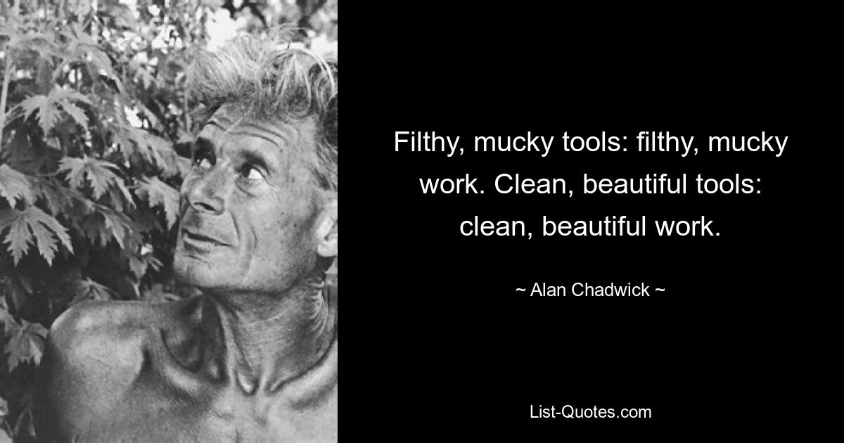 Filthy, mucky tools: filthy, mucky work. Clean, beautiful tools: clean, beautiful work. — © Alan Chadwick