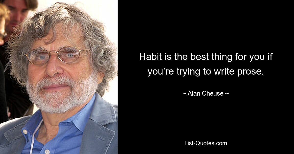 Habit is the best thing for you if you’re trying to write prose. — © Alan Cheuse