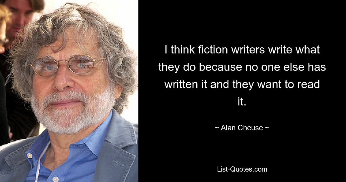 I think fiction writers write what they do because no one else has written it and they want to read it. — © Alan Cheuse