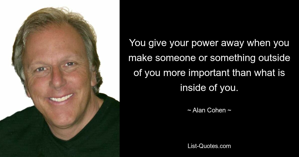 You give your power away when you make someone or something outside of you more important than what is inside of you. — © Alan Cohen