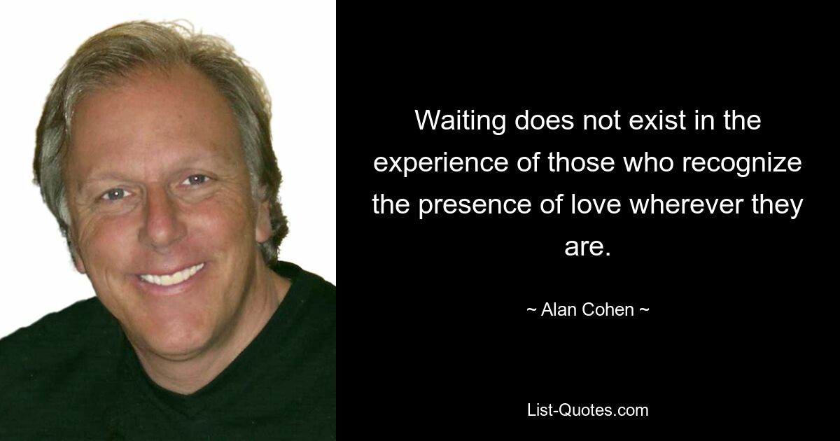 Waiting does not exist in the experience of those who recognize the presence of love wherever they are. — © Alan Cohen