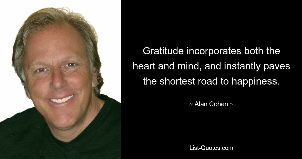 Gratitude incorporates both the heart and mind, and instantly paves the shortest road to happiness. — © Alan Cohen