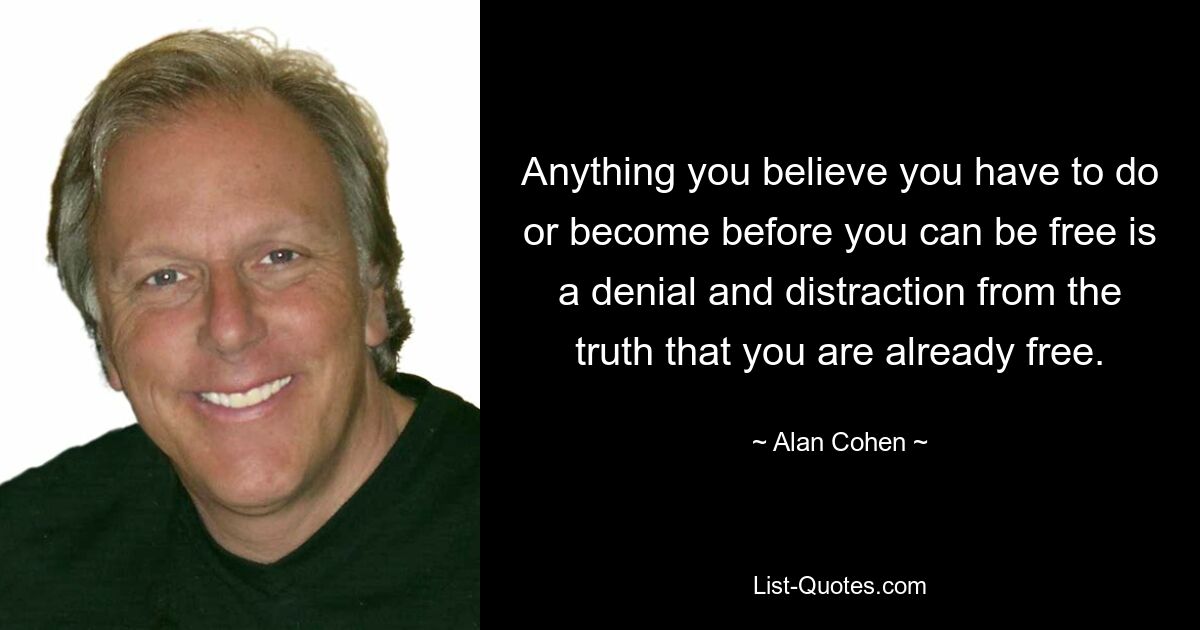 Anything you believe you have to do or become before you can be free is a denial and distraction from the truth that you are already free. — © Alan Cohen