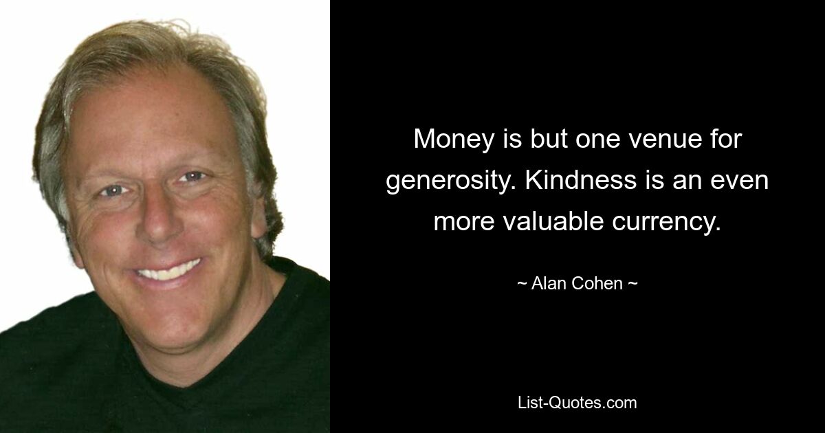 Money is but one venue for generosity. Kindness is an even more valuable currency. — © Alan Cohen