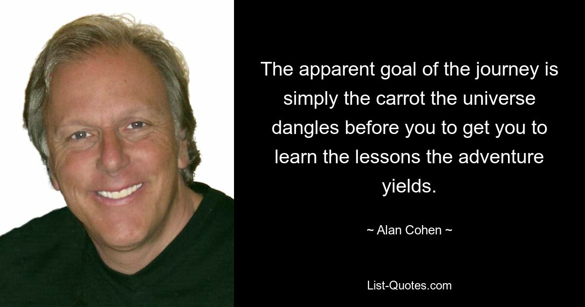 The apparent goal of the journey is simply the carrot the universe dangles before you to get you to learn the lessons the adventure yields. — © Alan Cohen