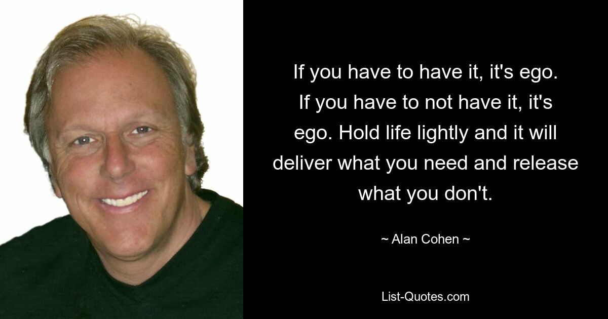 If you have to have it, it's ego. If you have to not have it, it's ego. Hold life lightly and it will deliver what you need and release what you don't. — © Alan Cohen