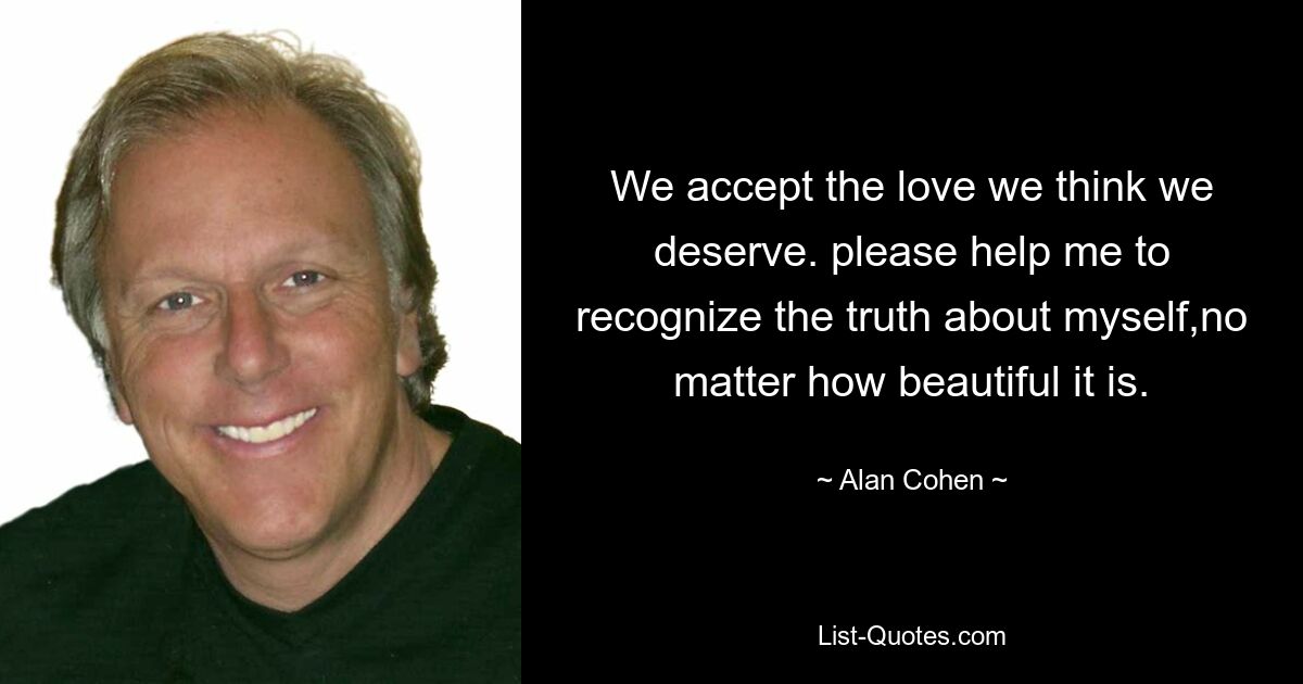 We accept the love we think we deserve. please help me to recognize the truth about myself,no matter how beautiful it is. — © Alan Cohen