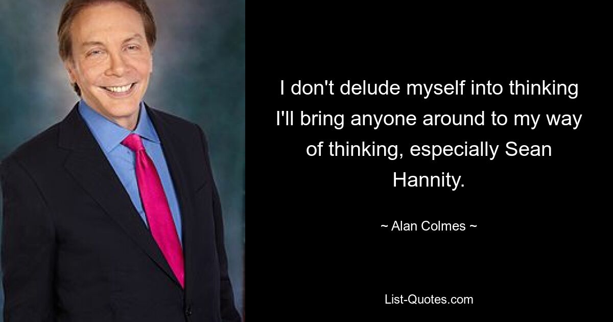 I don't delude myself into thinking I'll bring anyone around to my way of thinking, especially Sean Hannity. — © Alan Colmes