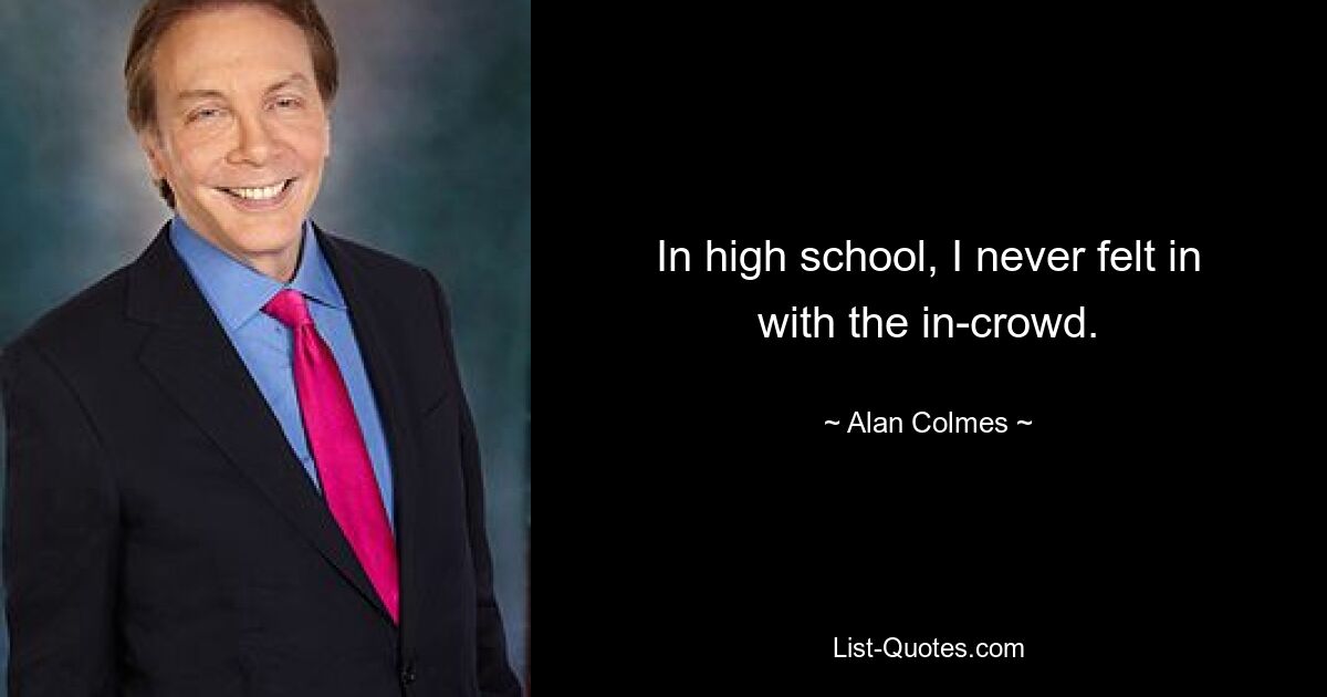 In high school, I never felt in with the in-crowd. — © Alan Colmes