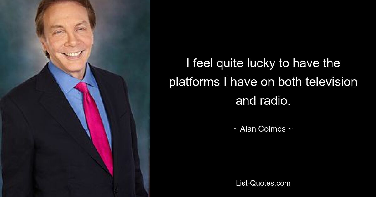 I feel quite lucky to have the platforms I have on both television and radio. — © Alan Colmes