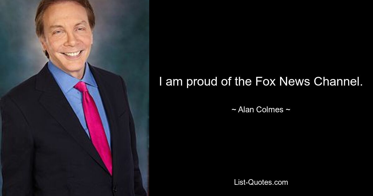 I am proud of the Fox News Channel. — © Alan Colmes