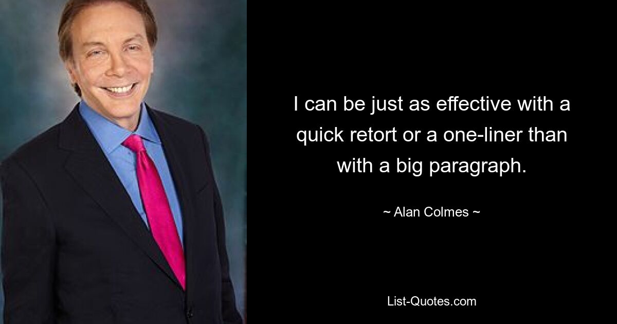 I can be just as effective with a quick retort or a one-liner than with a big paragraph. — © Alan Colmes