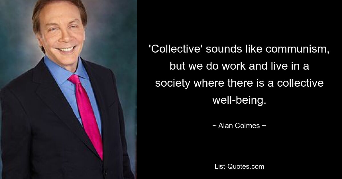 'Collective' sounds like communism, but we do work and live in a society where there is a collective well-being. — © Alan Colmes