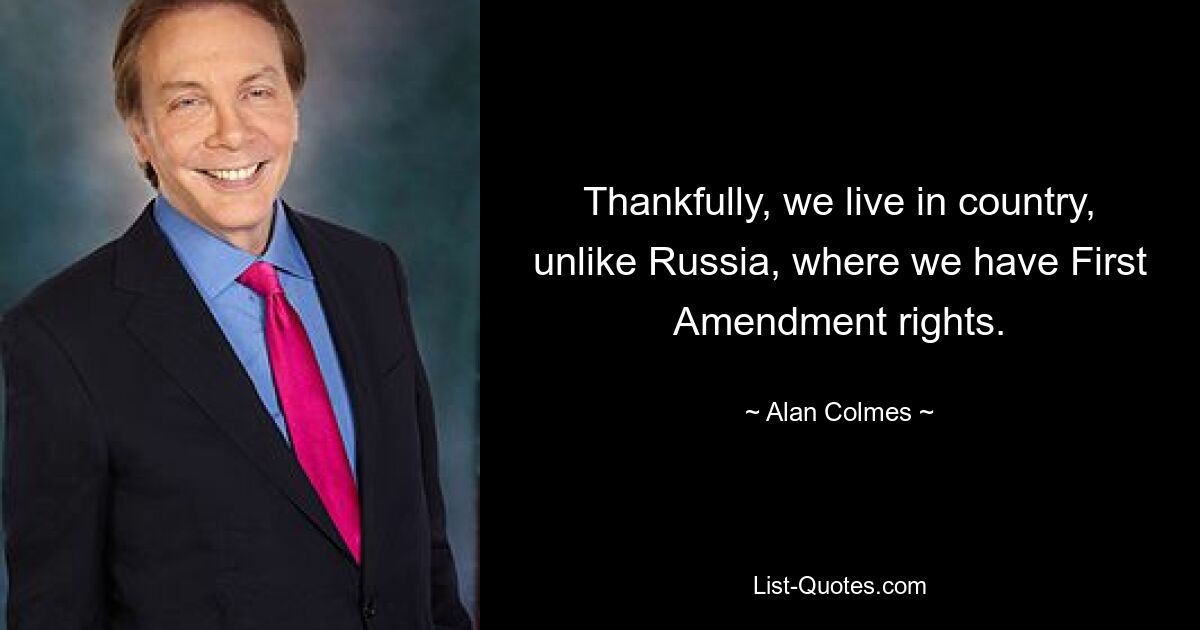 Thankfully, we live in country, unlike Russia, where we have First Amendment rights. — © Alan Colmes