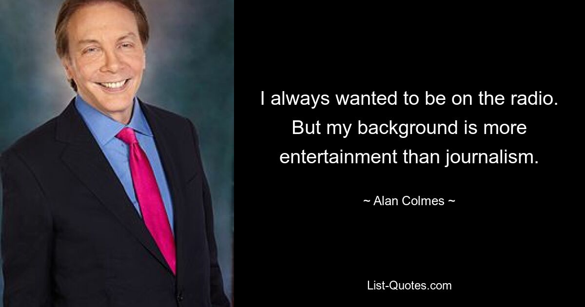 I always wanted to be on the radio. But my background is more entertainment than journalism. — © Alan Colmes