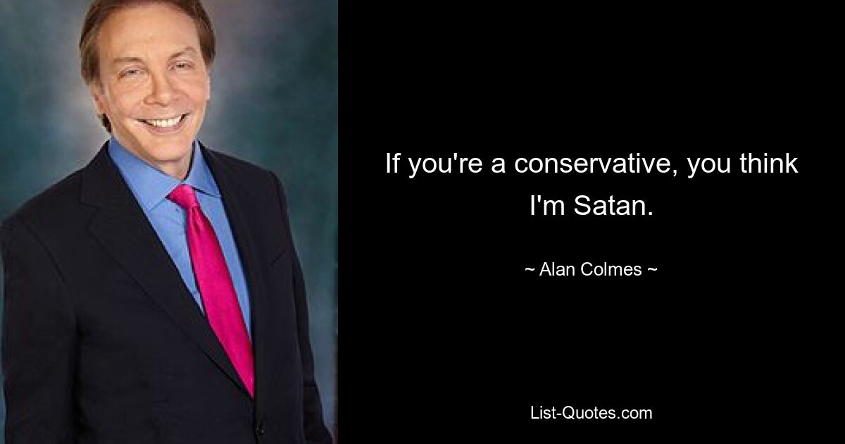 If you're a conservative, you think I'm Satan. — © Alan Colmes