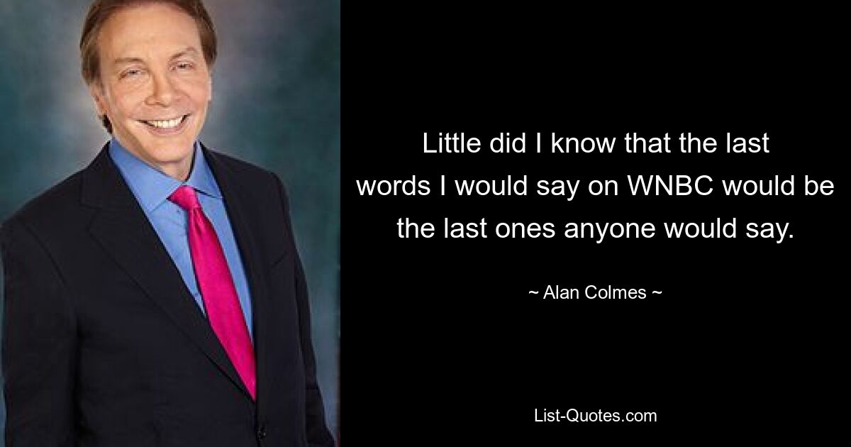 Little did I know that the last words I would say on WNBC would be the last ones anyone would say. — © Alan Colmes