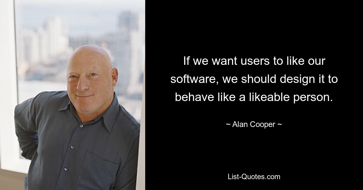 If we want users to like our software, we should design it to behave like a likeable person. — © Alan Cooper