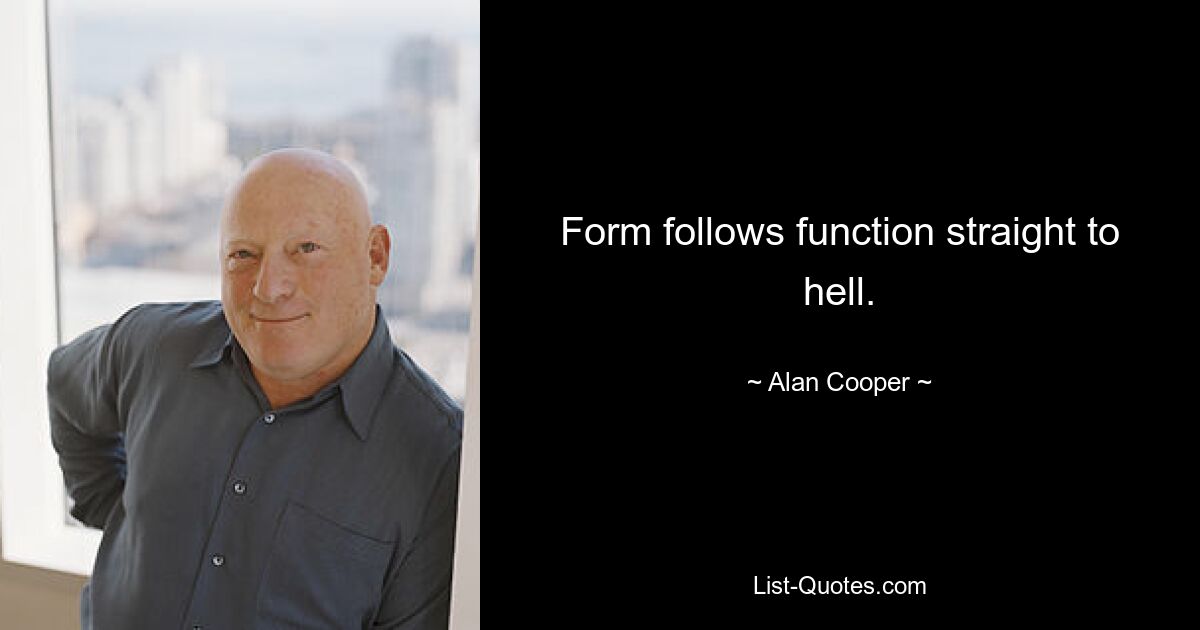 Form follows function straight to hell. — © Alan Cooper