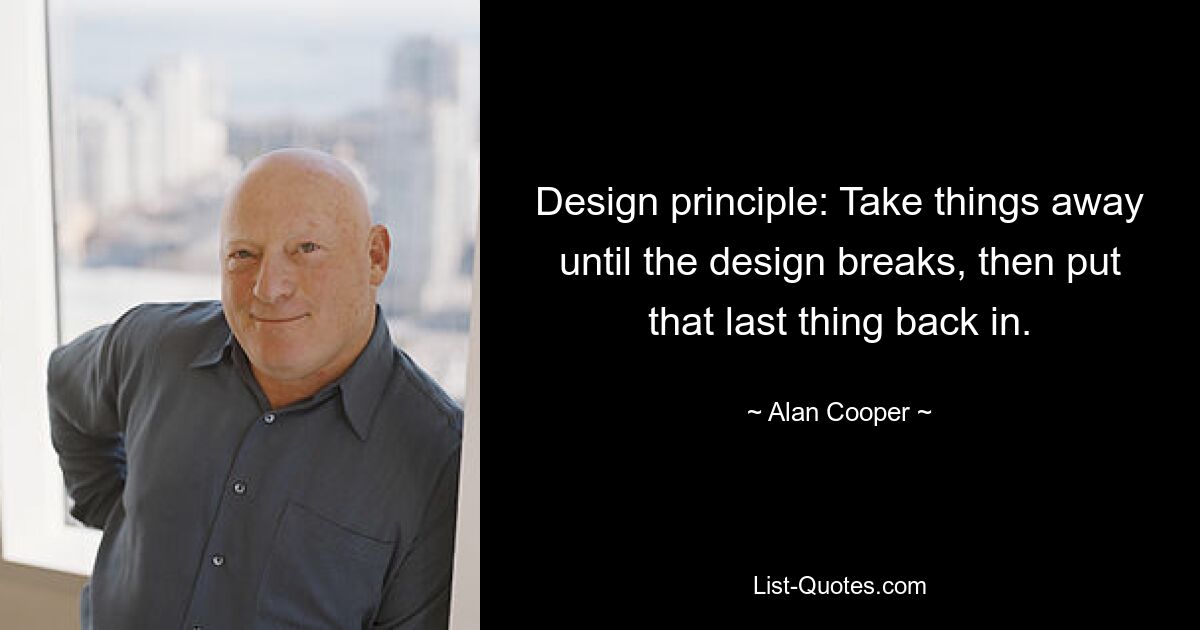 Design principle: Take things away until the design breaks, then put that last thing back in. — © Alan Cooper