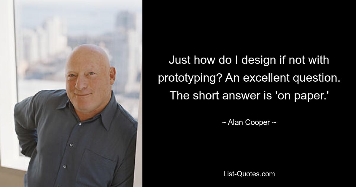 Just how do I design if not with prototyping? An excellent question. The short answer is 'on paper.' — © Alan Cooper