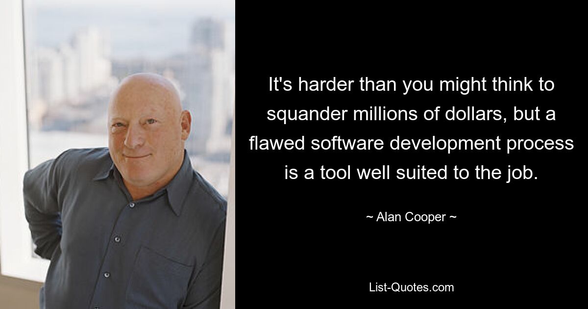 It's harder than you might think to squander millions of dollars, but a flawed software development process is a tool well suited to the job. — © Alan Cooper