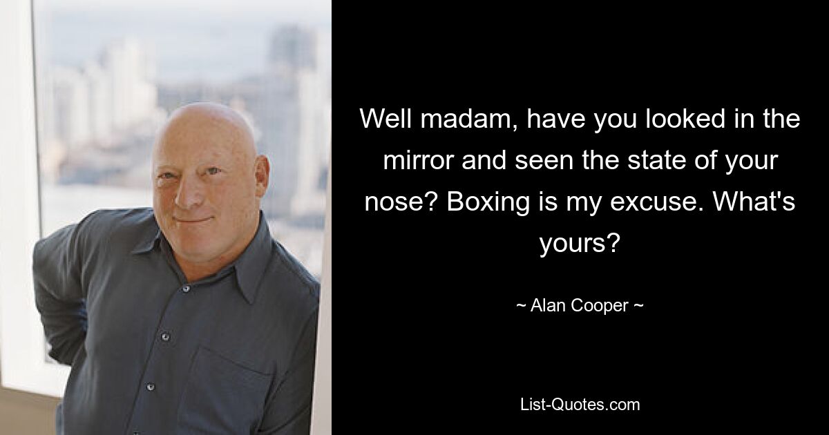 Well madam, have you looked in the mirror and seen the state of your nose? Boxing is my excuse. What's yours? — © Alan Cooper