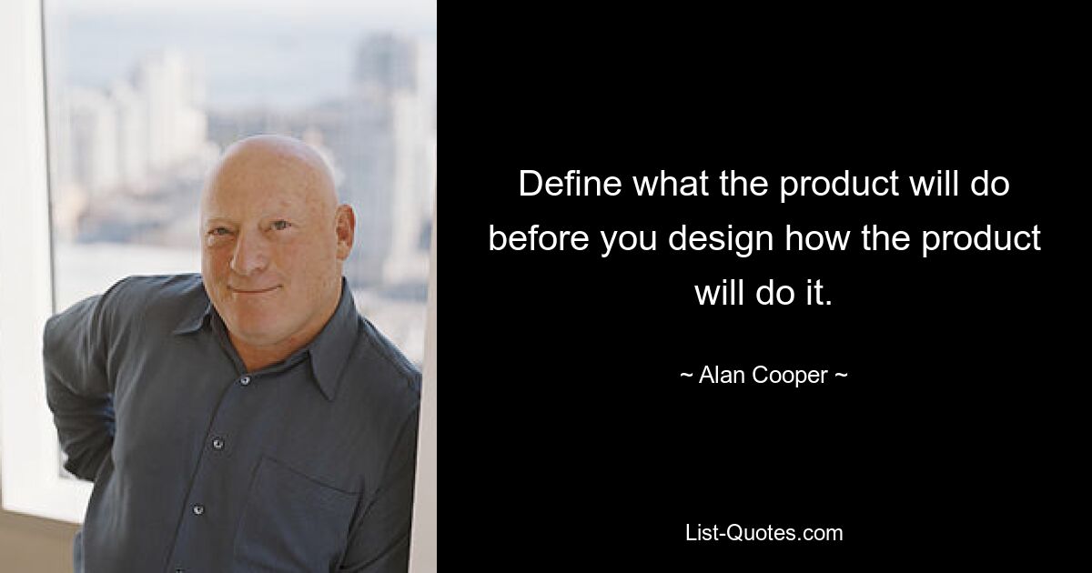 Define what the product will do before you design how the product will do it. — © Alan Cooper