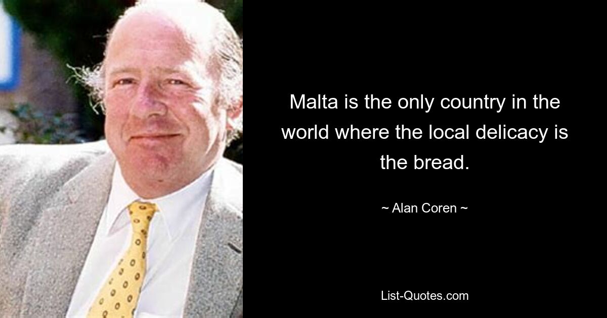 Malta is the only country in the world where the local delicacy is the bread. — © Alan Coren