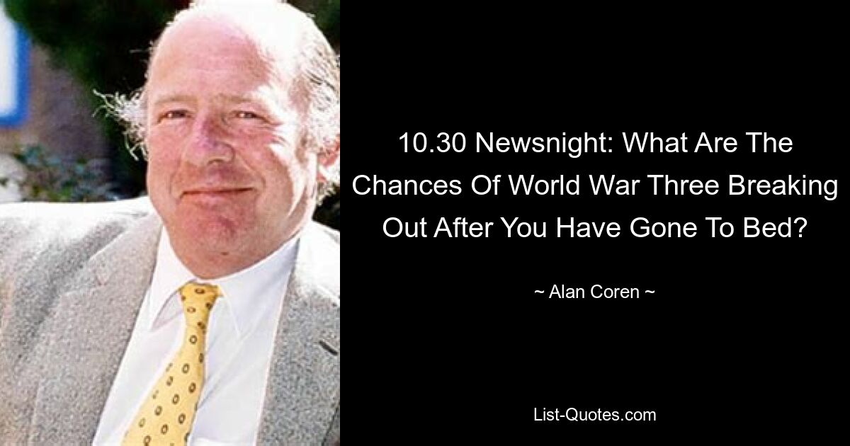 10.30 Newsnight: What Are The Chances Of World War Three Breaking Out After You Have Gone To Bed? — © Alan Coren