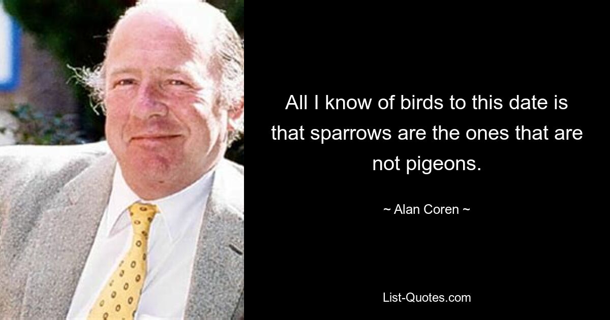 All I know of birds to this date is that sparrows are the ones that are not pigeons. — © Alan Coren