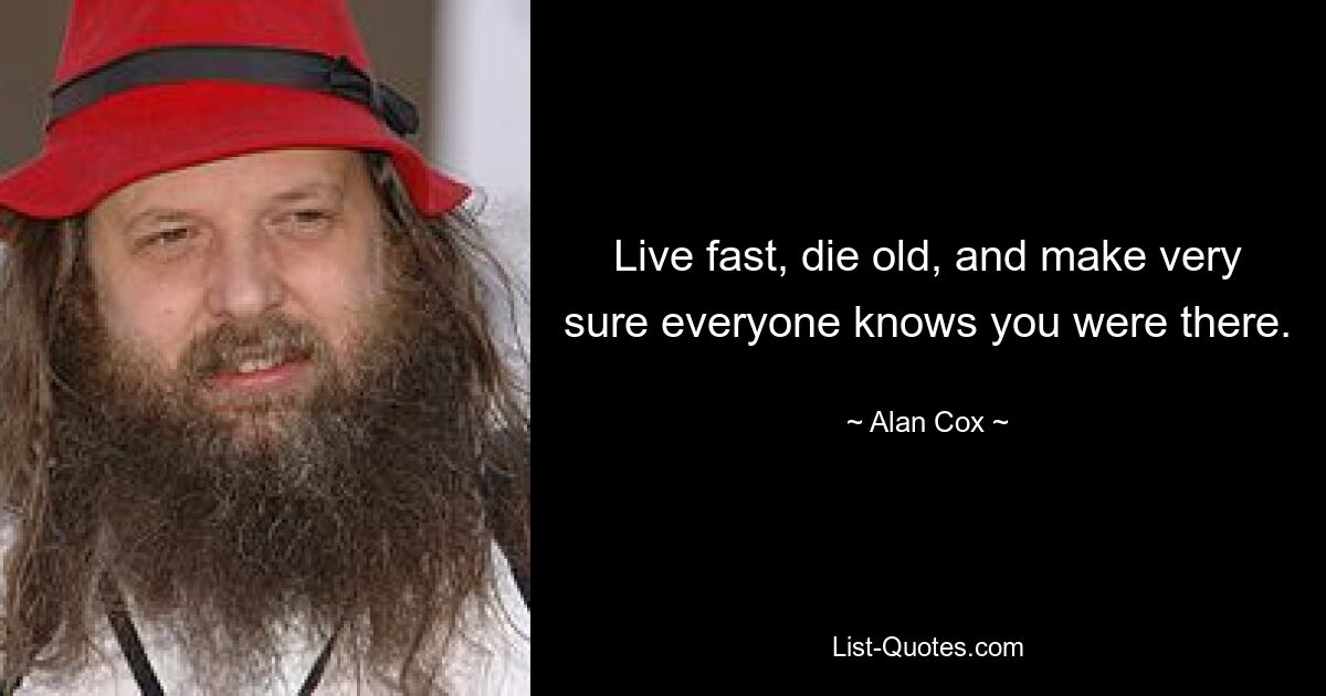 Live fast, die old, and make very sure everyone knows you were there. — © Alan Cox