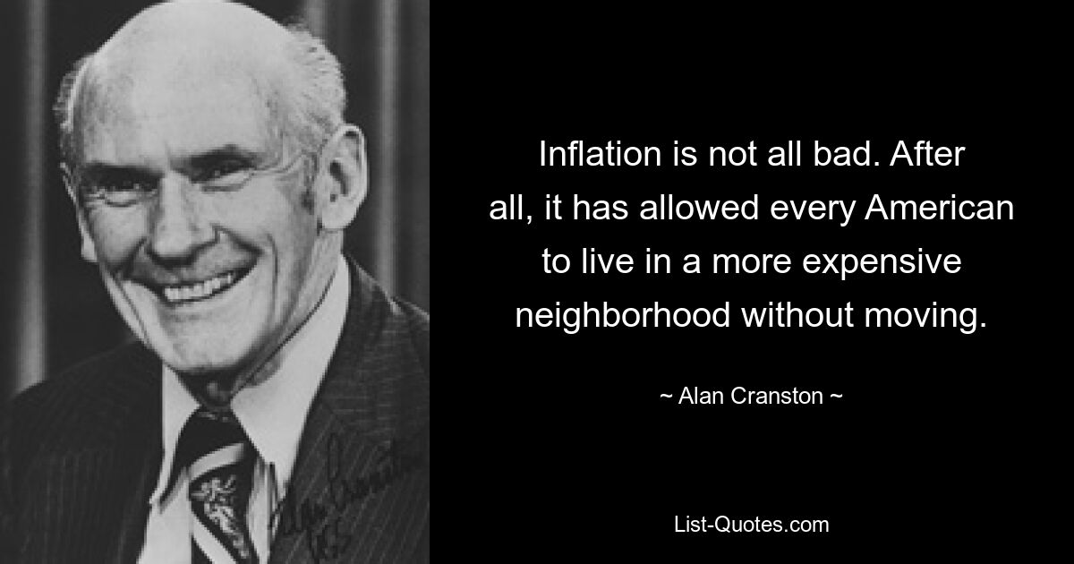 Inflation is not all bad. After all, it has allowed every American to live in a more expensive neighborhood without moving. — © Alan Cranston