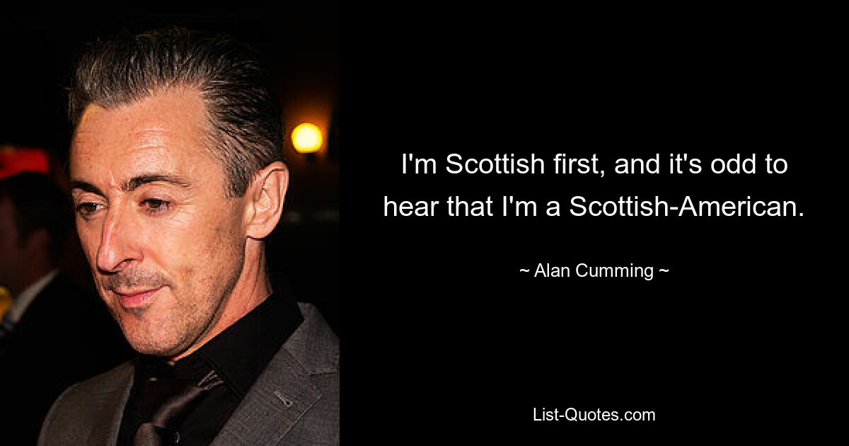 I'm Scottish first, and it's odd to hear that I'm a Scottish-American. — © Alan Cumming