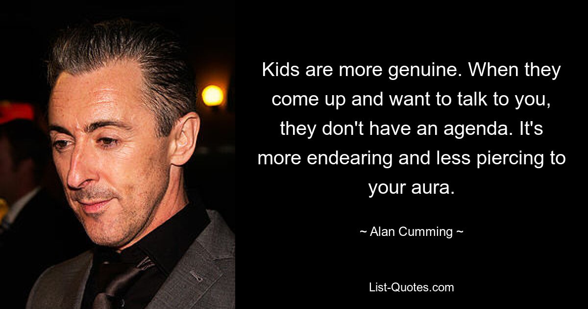 Kids are more genuine. When they come up and want to talk to you, they don't have an agenda. It's more endearing and less piercing to your aura. — © Alan Cumming