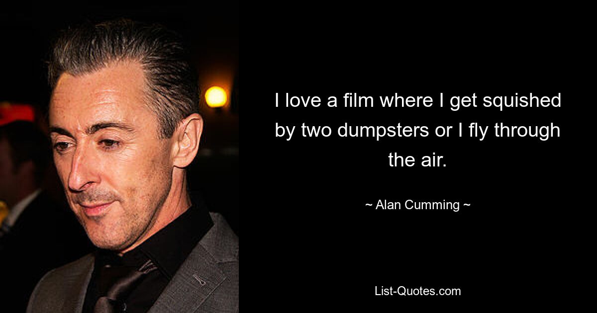 I love a film where I get squished by two dumpsters or I fly through the air. — © Alan Cumming