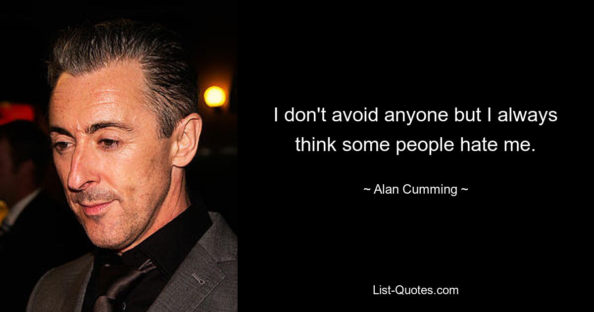 I don't avoid anyone but I always think some people hate me. — © Alan Cumming