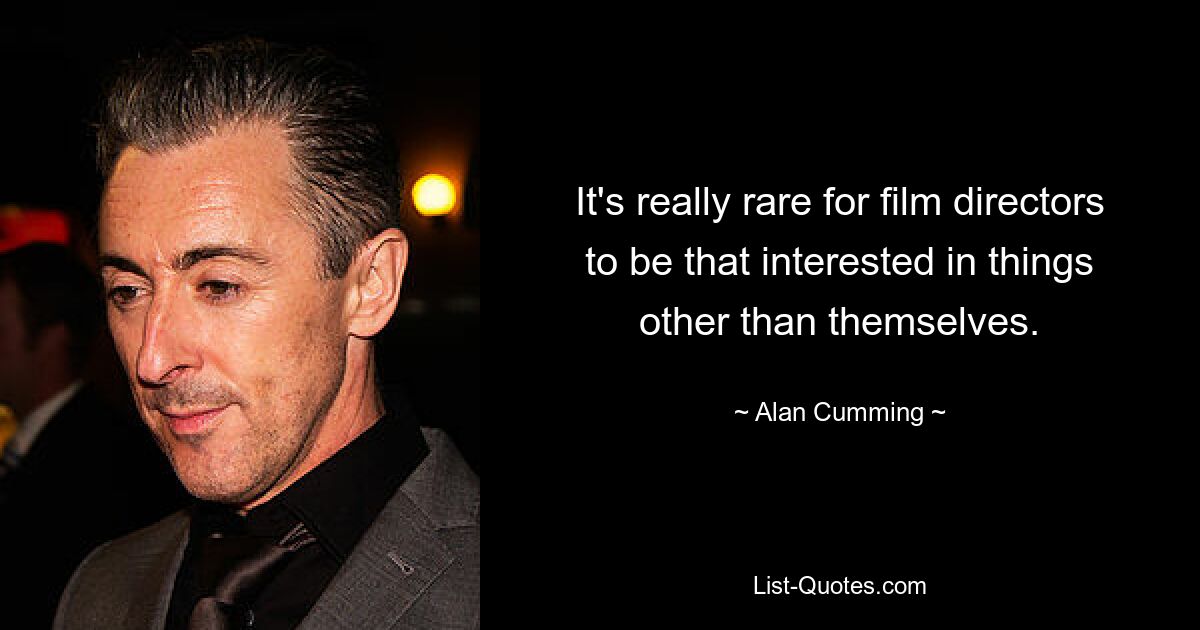 It's really rare for film directors to be that interested in things other than themselves. — © Alan Cumming