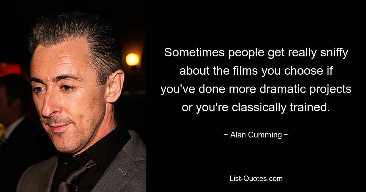 Sometimes people get really sniffy about the films you choose if you've done more dramatic projects or you're classically trained. — © Alan Cumming