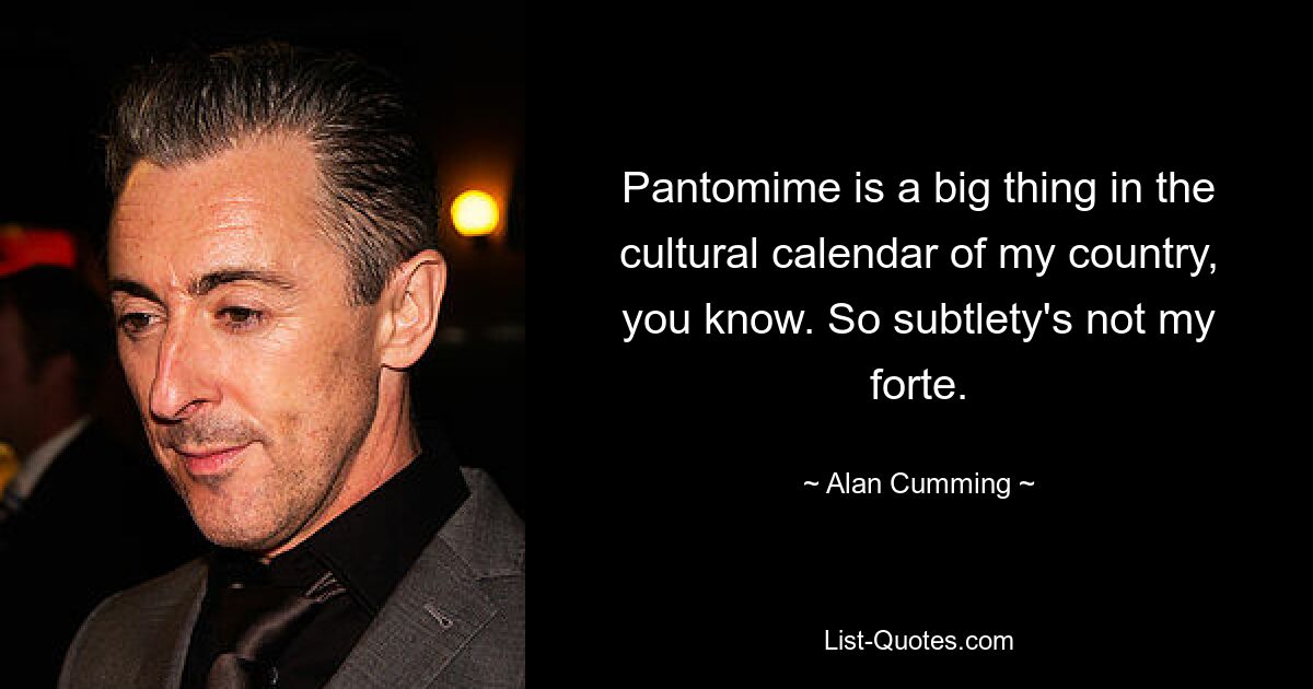 Pantomime is a big thing in the cultural calendar of my country, you know. So subtlety's not my forte. — © Alan Cumming