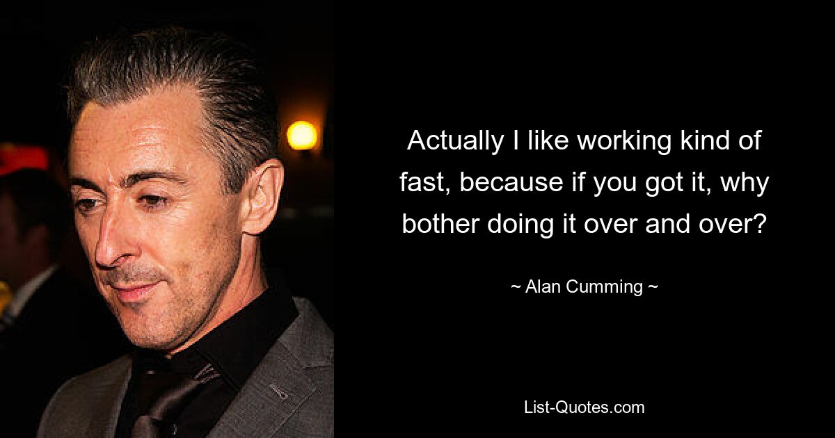 Actually I like working kind of fast, because if you got it, why bother doing it over and over? — © Alan Cumming