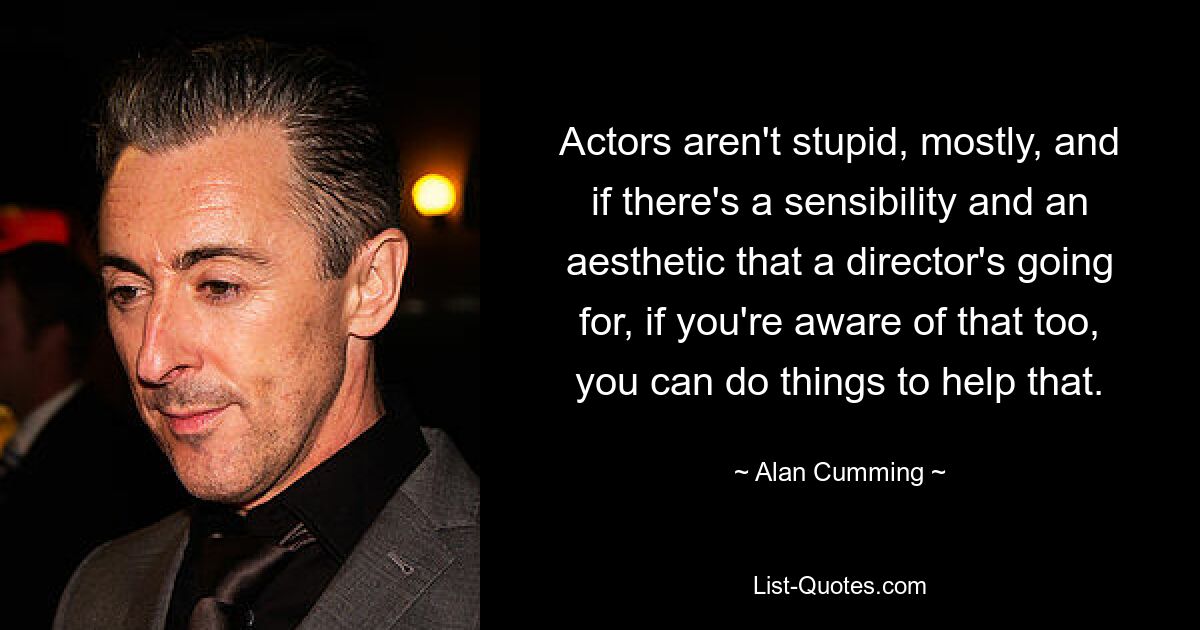 Actors aren't stupid, mostly, and if there's a sensibility and an aesthetic that a director's going for, if you're aware of that too, you can do things to help that. — © Alan Cumming