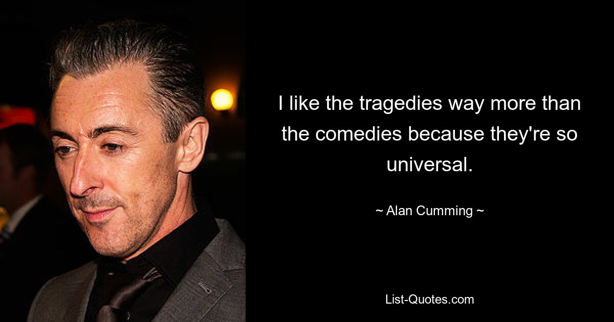 I like the tragedies way more than the comedies because they're so universal. — © Alan Cumming