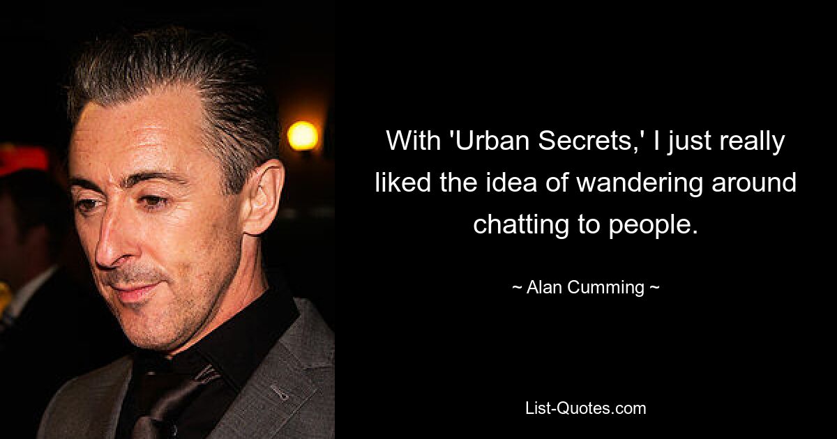 With 'Urban Secrets,' I just really liked the idea of wandering around chatting to people. — © Alan Cumming