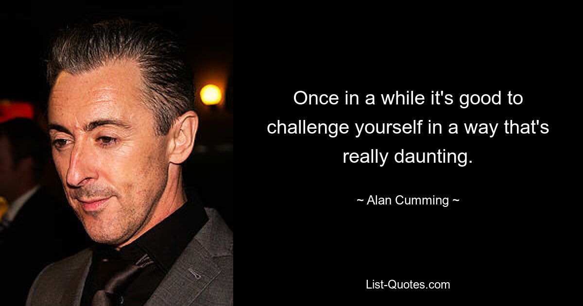 Once in a while it's good to challenge yourself in a way that's really daunting. — © Alan Cumming