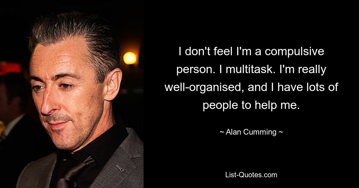 I don't feel I'm a compulsive person. I multitask. I'm really well-organised, and I have lots of people to help me. — © Alan Cumming